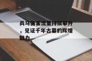 兵马俑客流量持续攀升，见证千年古墓的辉煌魅力