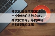 神武化生寺攻略游戏,一个神秘的挑战之旅,神武化生寺,寻找神秘挑战的奇幻之旅 神武化生寺攻略游戏,一个神秘的挑战之旅,神武化生寺,寻找神秘挑战的奇幻之旅