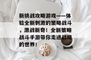新挑战攻略游戏——体验全新刺激的策略战斗,激战新奇!全新策略战斗手游带你走进战略的世界! 新挑战攻略游戏——体验全新刺激的策略战斗,激战新奇!全新策略战斗手游带你走进战略的世界!