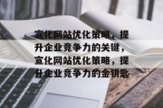 宣化网站优化策略,提升企业竞争力的关键,宣化网站优化策略,提升企业竞争力的金钥匙 宣化网站优化策略,提升企业竞争力的关键,宣化网站优化策略,提升企业竞争力的金钥匙