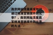 南京网站流量商家如何通过精准营销提升转化率?,南京网站流量商家精准营销提升转化率的方法 南京网站流量商家如何通过精准营销提升转化率?,南京网站流量商家精准营销提升转化率的方法
