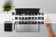 天津推广网站搭建中心,助力企业数字化转型,打造网络营销新格局 天津推广网站搭建中心,助力企业数字化转型,打造网络营销新格局