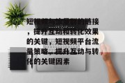 短视频与流量群的链接，提升互动和转化效果的关键，短视频平台流量策略，提升互动与转化的关键因素