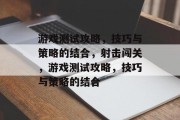 游戏测试攻略,技巧与策略的结合,射击闯关,游戏测试攻略,技巧与策略的结合 游戏测试攻略,技巧与策略的结合,射击闯关,游戏测试攻略,技巧与策略的结合