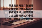 禁止使用网站广告插件,保护用户隐私权和隐私权的法律,新法规定,禁止使用网站广告插件!你将失去隐私权和权限! 禁止使用网站广告插件,保护用户隐私权和隐私权的法律,新法规定,禁止使用网站广告插件!你将失去隐私权和权限!