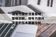 领导力提升流量策略，策略创新，领导力提升流量的五大策略分析