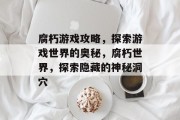 腐朽游戏攻略,探索游戏世界的奥秘,腐朽世界,探索隐藏的神秘洞穴 腐朽游戏攻略,探索游戏世界的奥秘,腐朽世界,探索隐藏的神秘洞穴