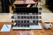 天津网站排名优化大师——精准策略,精准投放,天津网站排名优化大师精准策略,精准投放的实战秘籍 天津网站排名优化大师——精准策略,精准投放,天津网站排名优化大师精准策略,精准投放的实战秘籍