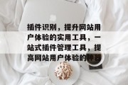 插件识别,提升网站用户体验的实用工具,一站式插件管理工具,提高网站用户体验的神器 插件识别,提升网站用户体验的实用工具,一站式插件管理工具,提高网站用户体验的神器