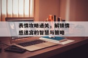 表情攻略通关，解锁情感迷宫的智慧与策略