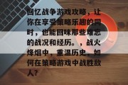 回忆战争游戏攻略,让你在享受策略乐趣的同时,也能回味那些难忘的战况和经历。,战火烽烟中,重温历史,如何在策略游戏中战胜敌人? 回忆战争游戏攻略,让你在享受策略乐趣的同时,也能回味那些难忘的战况和经历。,战火烽烟中,重温历史,如何在策略游戏中战胜敌人?