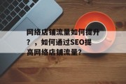 网络店铺流量如何提升?,如何通过SEO提高网络店铺流量? 网络店铺流量如何提升?,如何通过SEO提高网络店铺流量?