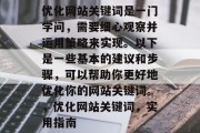优化网站关键词是一门学问,需要细心观察并运用策略来实现。以下是一些基本的建议和步骤,可以帮助你更好地优化你的网站关键词。,优化网站关键词,实用指南 优化网站关键词是一门学问,需要细心观察并运用策略来实现。以下是一些基本的建议和步骤,可以帮助你更好地优化你的网站关键词。,优化网站关键词,实用指南