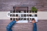 公园攻略,探索游乐园的乐趣,公园攻略,探索游乐园的疯狂之旅 公园攻略,探索游乐园的乐趣,公园攻略,探索游乐园的疯狂之旅