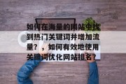 如何在海量的网站中找到热门关键词并增加流量?,如何有效地使用关键词优化网站排名? 如何在海量的网站中找到热门关键词并增加流量?,如何有效地使用关键词优化网站排名?