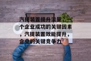 汽提装置提升流量，一个企业成功的关键因素，汽提装置效能提升，企业的关键竞争力