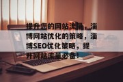 提升您的网站流量,淄博网站优化的策略,淄博SEO优化策略,提升网站流量必备! 提升您的网站流量,淄博网站优化的策略,淄博SEO优化策略,提升网站流量必备!