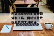 网站流量查询的最新趋势和工具,网站流量数据趋势与工具揭秘 网站流量查询的最新趋势和工具,网站流量数据趋势与工具揭秘