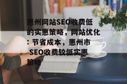 惠州网站SEO收费低的实惠策略,网站优化: 节省成本,惠州市 SEO收费较低实惠策略 惠州网站SEO收费低的实惠策略,网站优化: 节省成本,惠州市 SEO收费较低实惠策略