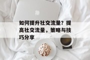 如何提升社交流量？提高社交流量，策略与技巧分享