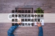 提升网店流量,如何在竞争激烈的市场中脱颖而出,提高网店流量,策略与技巧分享 提升网店流量,如何在竞争激烈的市场中脱颖而出,提高网店流量,策略与技巧分享