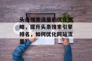 头条搜索流量的优化策略,提升头条搜索引擎排名,如何优化网站流量? 头条搜索流量的优化策略,提升头条搜索引擎排名,如何优化网站流量?
