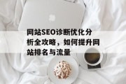 网站SEO诊断优化分析全攻略,如何提升网站排名与流量 网站SEO诊断优化分析全攻略,如何提升网站排名与流量