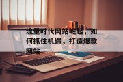 流量时代网站崛起,如何抓住机遇,打造爆款网站 流量时代网站崛起,如何抓住机遇,打造爆款网站