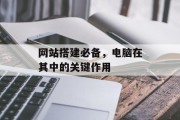 网站搭建必备,电脑在其中的关键作用 网站搭建必备,电脑在其中的关键作用