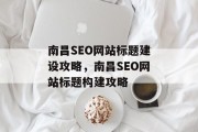 南昌SEO网站标题建设攻略，南昌SEO网站标题构建攻略