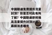 中国联通免费提升流量封顶?你是否对此有所了解?中国联通即将推出流量提升封顶计划?最新消息曝光 中国联通免费提升流量封顶?你是否对此有所了解?中国联通即将推出流量提升封顶计划?最新消息曝光