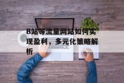 B站等流量网站如何实现盈利,多元化策略解析 B站等流量网站如何实现盈利,多元化策略解析
