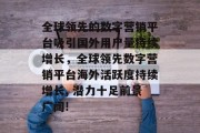 全球领先的数字营销平台吸引国外用户量持续增长,全球领先数字营销平台海外活跃度持续增长, 潜力十足前景广阔! 全球领先的数字营销平台吸引国外用户量持续增长,全球领先数字营销平台海外活跃度持续增长, 潜力十足前景广阔!