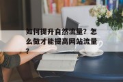 如何提升自然流量?怎么做才能提高网站流量? 如何提升自然流量?怎么做才能提高网站流量?