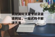 揭秘国际流量卡进货渠道网站，一站式购卡解决方案