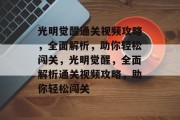 光明觉醒通关视频攻略,全面解析,助你轻松闯关,光明觉醒,全面解析通关视频攻略,助你轻松闯关 光明觉醒通关视频攻略,全面解析,助你轻松闯关,光明觉醒,全面解析通关视频攻略,助你轻松闯关