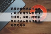 坑爹游戏绝地求生攻略,如何避开别人都走过的道路,攻略,绝地求生避过别人都走过的道路技巧分享 坑爹游戏绝地求生攻略,如何避开别人都走过的道路,攻略,绝地求生避过别人都走过的道路技巧分享