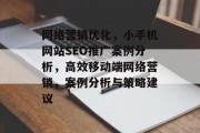网络营销优化,小手机网站SEO推广案例分析,高效移动端网络营销,案例分析与策略建议 网络营销优化,小手机网站SEO推广案例分析,高效移动端网络营销,案例分析与策略建议
