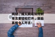 揭秘,成人网站如何利用流量轻松打开,背后真相令人咋舌! 揭秘,成人网站如何利用流量轻松打开,背后真相令人咋舌!