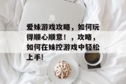 爱妹游戏攻略,如何玩得顺心顺意!,攻略,如何在妹控游戏中轻松上手!