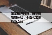 京东插件网站,解锁购物新体验,个性化定制购物之旅 京东插件网站,解锁购物新体验,个性化定制购物之旅