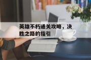 英雄不朽通关攻略,决胜之路的指引 英雄不朽通关攻略,决胜之路的指引
