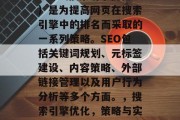 SEO（搜索引擎优化）是为提高网页在搜索引擎中的排名而采取的一系列策略。SEO包括关键词规划、元标签建设、内容策略、外部链接管理以及用户行为分析等多个方面。，搜索引擎优化，策略与实践