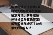 解谜秘境之囧游戏2攻略第9关的神秘机关和解决方法,解开谜题,神秘机关与正确答案!解密解谜秘境之囧游戏第9关破解方法! 解谜秘境之囧游戏2攻略第9关的神秘机关和解决方法,解开谜题,神秘机关与正确答案!解密解谜秘境之囧游戏第9关破解方法!