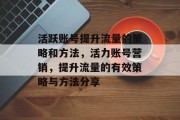 活跃账号提升流量的策略和方法,活力账号营销,提升流量的有效策略与方法分享 活跃账号提升流量的策略和方法,活力账号营销,提升流量的有效策略与方法分享