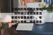 直播间的电商转化策略，如何通过提高搜索流量提升销售业绩？，电商转化策略，提高搜索流量