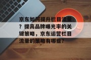 京东如何提升栏目流量?提高品牌曝光率的关键策略,京东运营栏目流量的策略有哪些?
