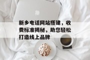 新乡电话网站搭建,收费标准揭秘,助您轻松打造线上品牌 新乡电话网站搭建,收费标准揭秘,助您轻松打造线上品牌