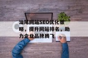 汕尾网站SEO优化策略,提升网站排名,助力企业品牌腾飞 汕尾网站SEO优化策略,提升网站排名,助力企业品牌腾飞