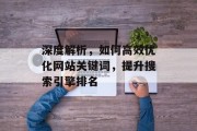 深度解析,如何高效优化网站关键词,提升搜索引擎排名 深度解析,如何高效优化网站关键词,提升搜索引擎排名